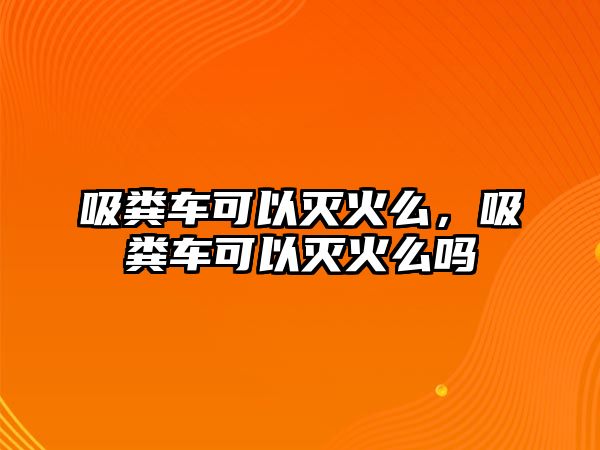 吸糞車可以滅火么，吸糞車可以滅火么嗎