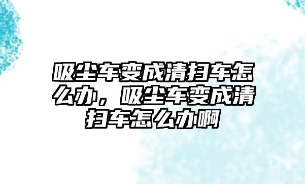 吸塵車變成清掃車怎么辦，吸塵車變成清掃車怎么辦啊