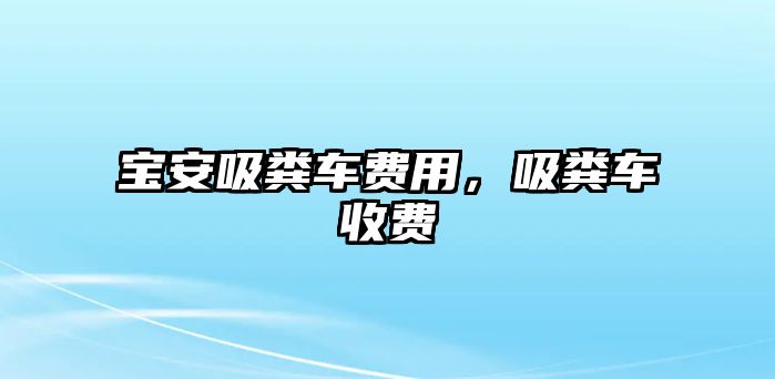 寶安吸糞車費用，吸糞車收費