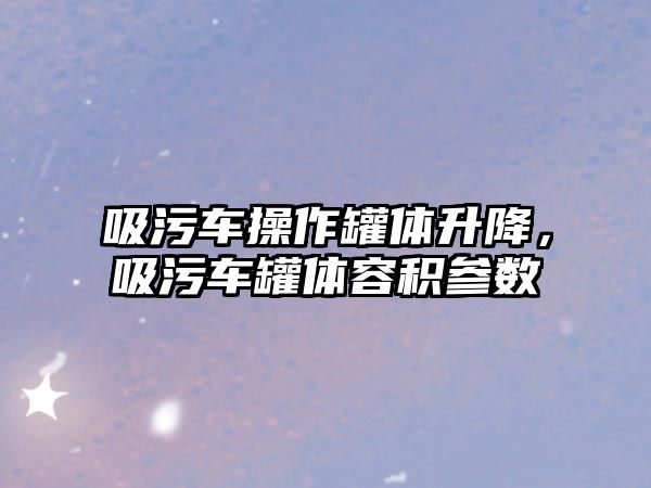 吸污車操作罐體升降，吸污車罐體容積參數