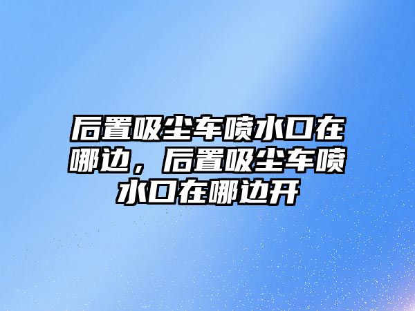 后置吸塵車噴水口在哪邊，后置吸塵車噴水口在哪邊開