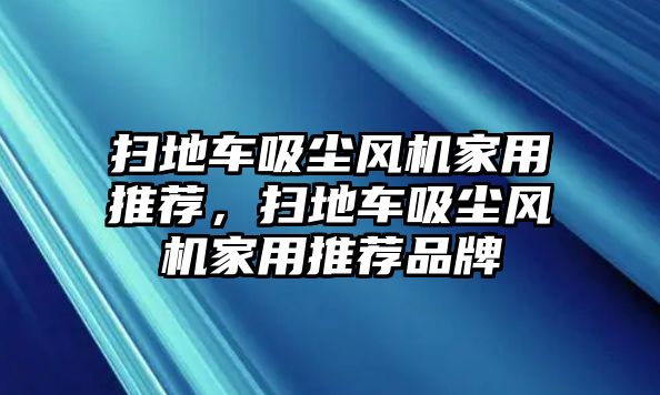 掃地車吸塵風機家用推薦，掃地車吸塵風機家用推薦品牌