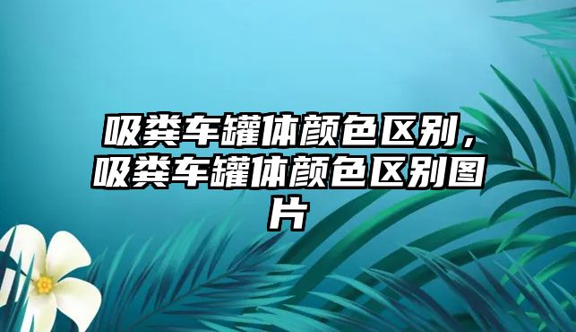 吸糞車罐體顏色區(qū)別，吸糞車罐體顏色區(qū)別圖片