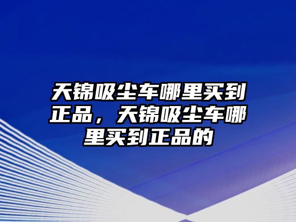 天錦吸塵車哪里買(mǎi)到正品，天錦吸塵車哪里買(mǎi)到正品的