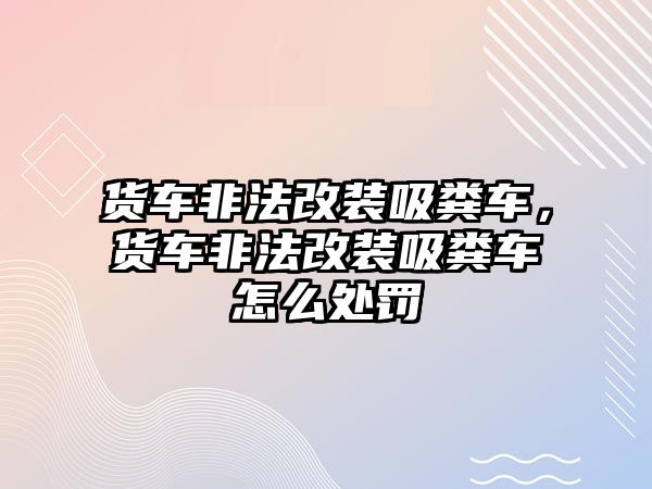 貨車非法改裝吸糞車，貨車非法改裝吸糞車怎么處罰