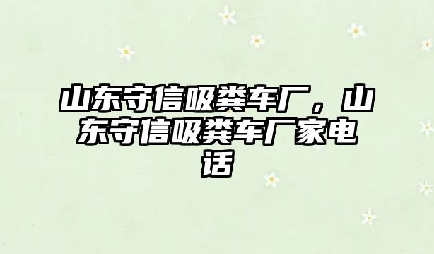 山東守信吸糞車廠，山東守信吸糞車廠家電話