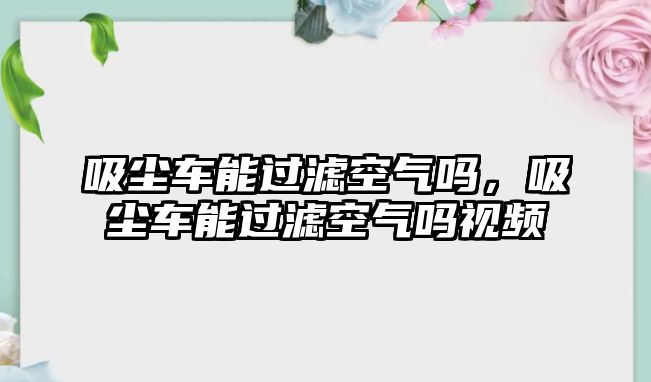 吸塵車能過濾空氣嗎，吸塵車能過濾空氣嗎視頻