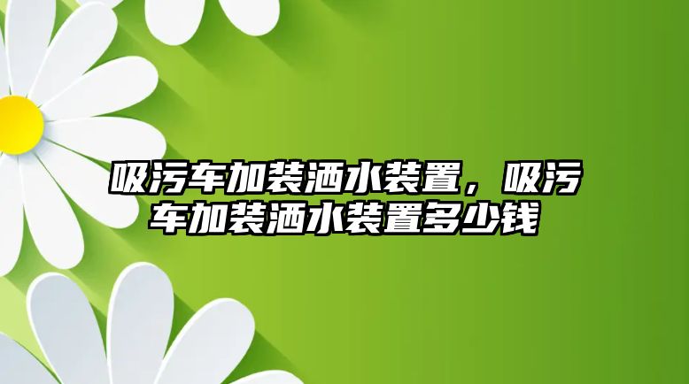 吸污車加裝灑水裝置，吸污車加裝灑水裝置多少錢