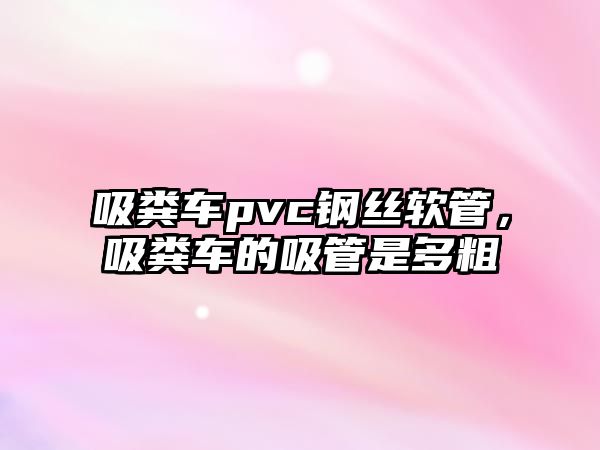 吸糞車pvc鋼絲軟管，吸糞車的吸管是多粗