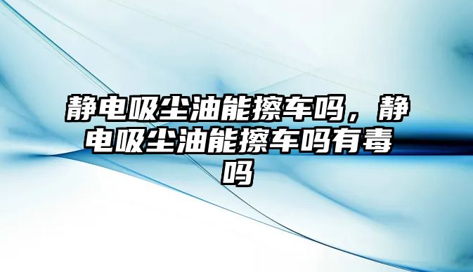 靜電吸塵油能擦車嗎，靜電吸塵油能擦車嗎有毒嗎