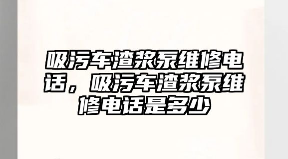 吸污車渣漿泵維修電話，吸污車渣漿泵維修電話是多少