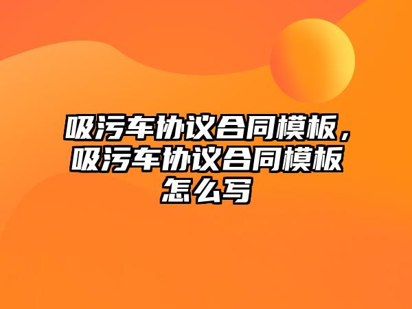 吸污車協(xié)議合同模板，吸污車協(xié)議合同模板怎么寫