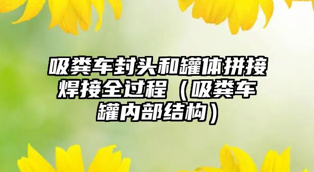 吸糞車封頭和罐體拼接焊接全過程（吸糞車罐內(nèi)部結(jié)構(gòu)）