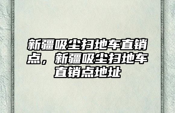 新疆吸塵掃地車直銷點，新疆吸塵掃地車直銷點地址