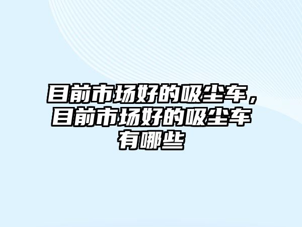 目前市場好的吸塵車，目前市場好的吸塵車有哪些