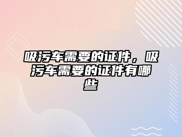 吸污車需要的證件，吸污車需要的證件有哪些