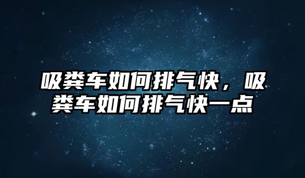 吸糞車如何排氣快，吸糞車如何排氣快一點(diǎn)