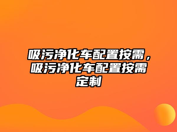 吸污凈化車配置按需，吸污凈化車配置按需定制