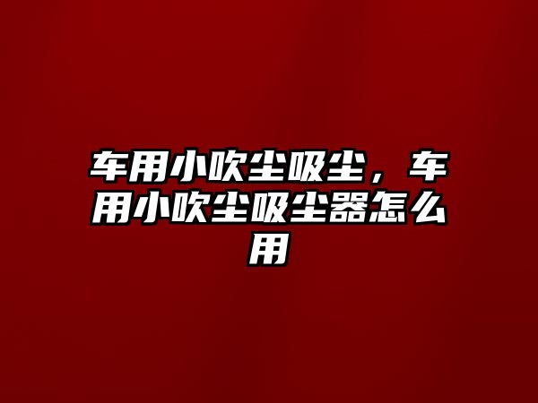 車用小吹塵吸塵，車用小吹塵吸塵器怎么用