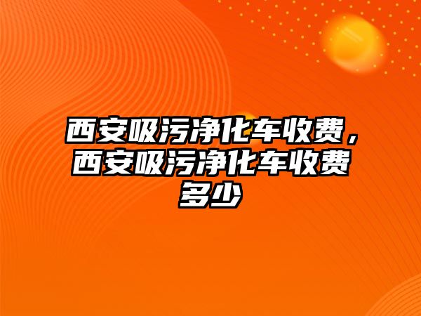 西安吸污凈化車收費(fèi)，西安吸污凈化車收費(fèi)多少