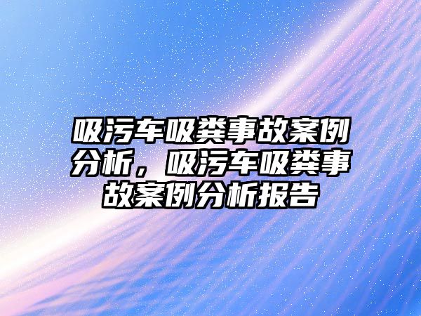 吸污車吸糞事故案例分析，吸污車吸糞事故案例分析報告