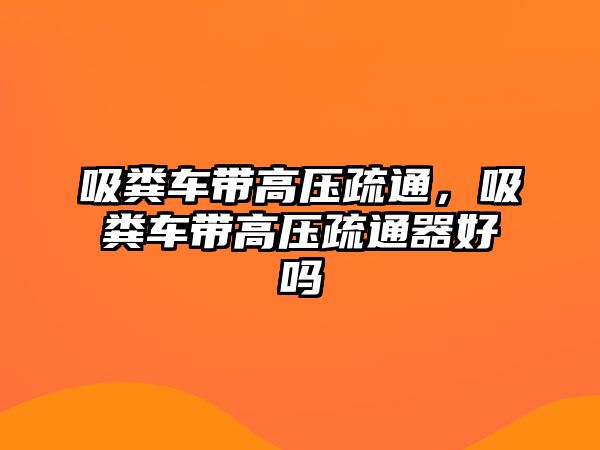 吸糞車帶高壓疏通，吸糞車帶高壓疏通器好嗎