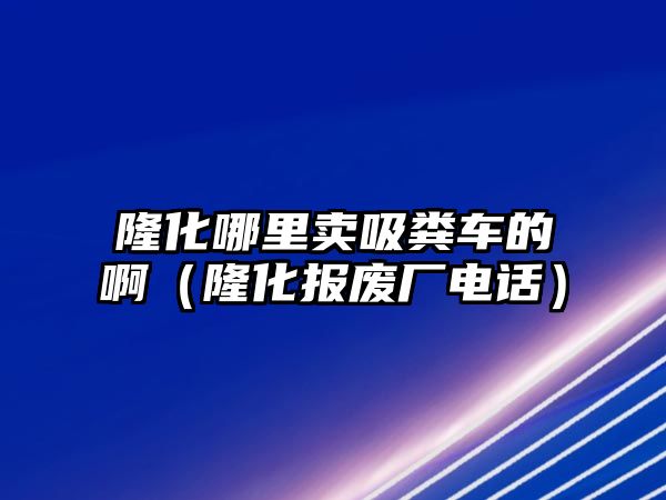 隆化哪里賣吸糞車的?。』瘓?bào)廢廠電話）