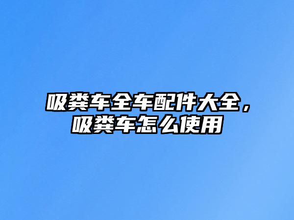 吸糞車全車配件大全，吸糞車怎么使用