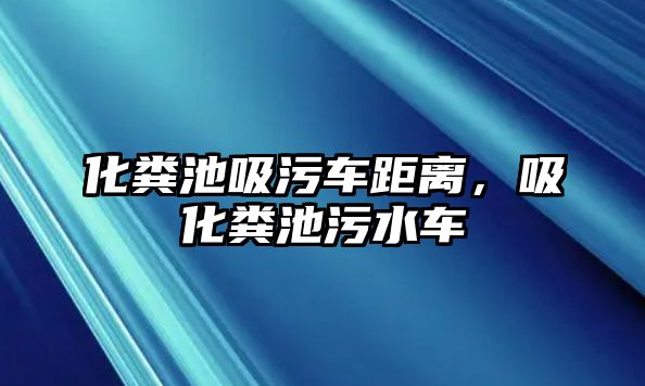 化糞池吸污車距離，吸化糞池污水車