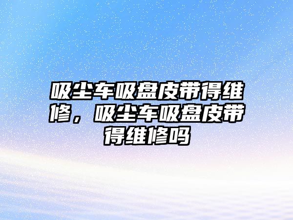 吸塵車吸盤皮帶得維修，吸塵車吸盤皮帶得維修嗎