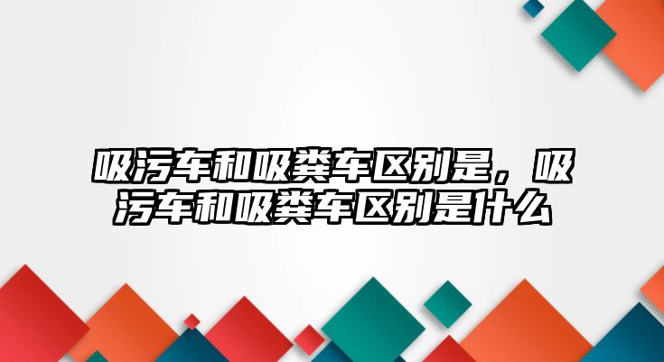 吸污車和吸糞車區(qū)別是，吸污車和吸糞車區(qū)別是什么