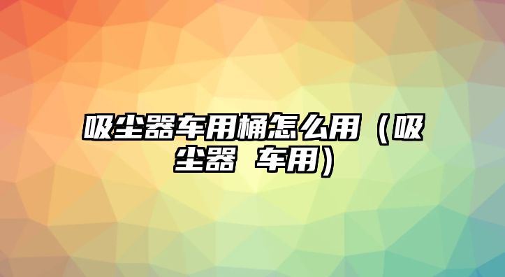 吸塵器車用桶怎么用（吸塵器 車用）