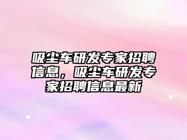 吸塵車研發(fā)專家招聘信息，吸塵車研發(fā)專家招聘信息最新