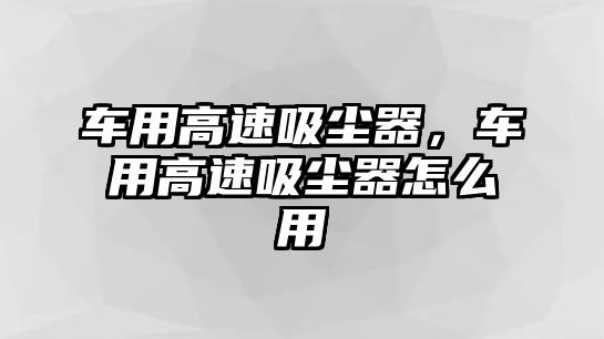 車用高速吸塵器，車用高速吸塵器怎么用