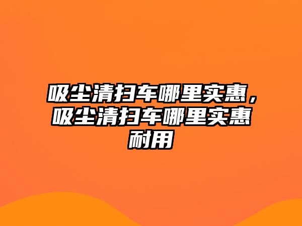 吸塵清掃車哪里實(shí)惠，吸塵清掃車哪里實(shí)惠耐用