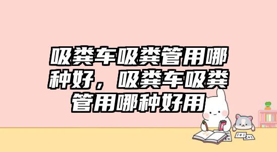 吸糞車吸糞管用哪種好，吸糞車吸糞管用哪種好用