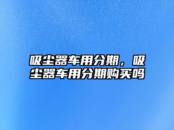 吸塵器車用分期，吸塵器車用分期購買嗎