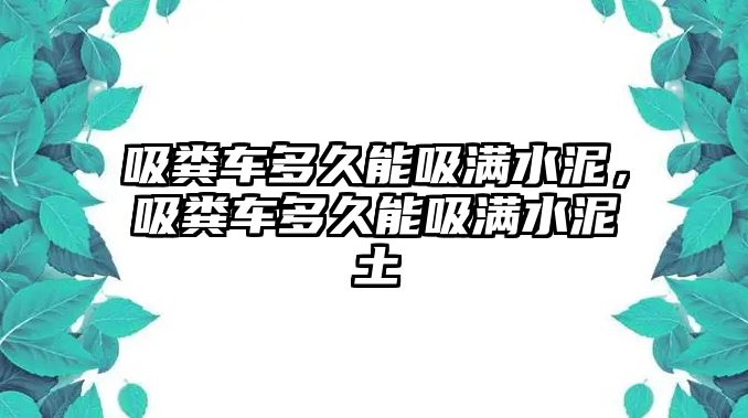 吸糞車多久能吸滿水泥，吸糞車多久能吸滿水泥土