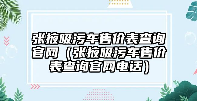 張掖吸污車售價表查詢官網(wǎng)（張掖吸污車售價表查詢官網(wǎng)電話）