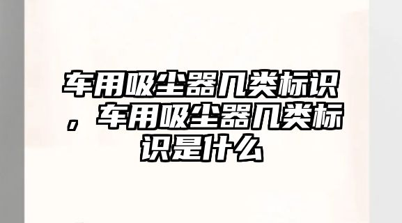 車用吸塵器幾類標(biāo)識，車用吸塵器幾類標(biāo)識是什么