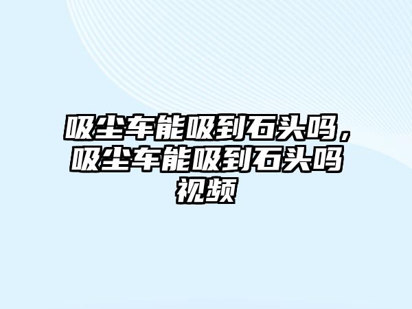 吸塵車能吸到石頭嗎，吸塵車能吸到石頭嗎視頻