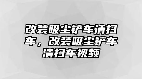 改裝吸塵鏟車清掃車，改裝吸塵鏟車清掃車視頻