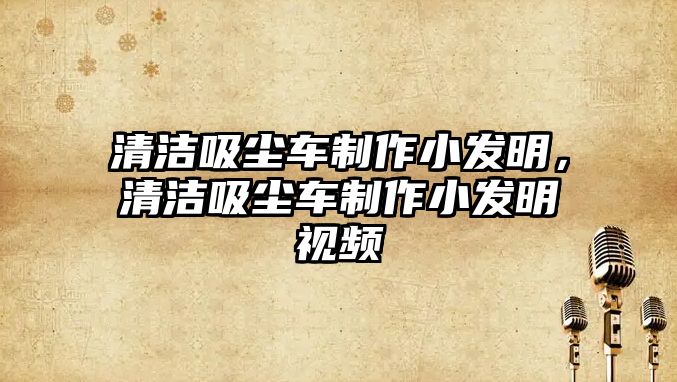 清潔吸塵車制作小發(fā)明，清潔吸塵車制作小發(fā)明視頻