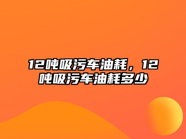 12噸吸污車油耗，12噸吸污車油耗多少