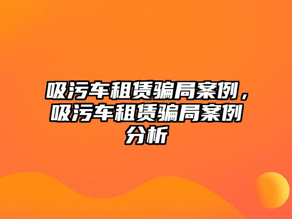 吸污車租賃騙局案例，吸污車租賃騙局案例分析