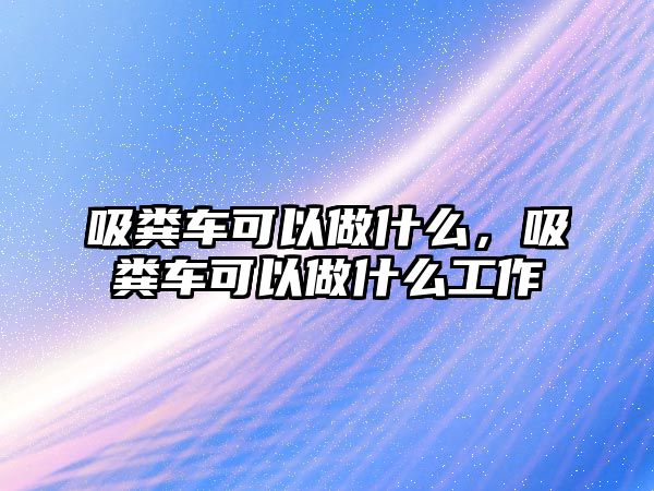 吸糞車可以做什么，吸糞車可以做什么工作