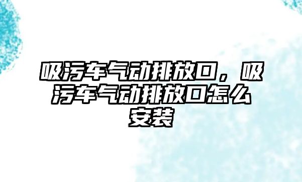 吸污車氣動排放口，吸污車氣動排放口怎么安裝