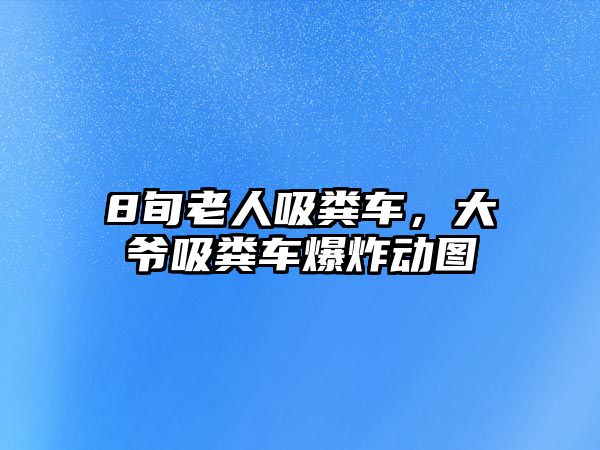 8旬老人吸糞車，大爺吸糞車爆炸動圖