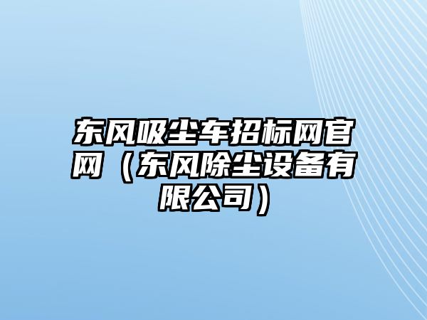 東風(fēng)吸塵車招標(biāo)網(wǎng)官網(wǎng)（東風(fēng)除塵設(shè)備有限公司）