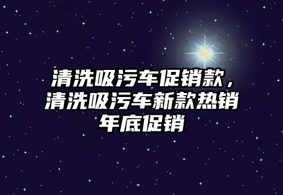 清洗吸污車促銷款，清洗吸污車新款熱銷年底促銷